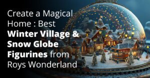 Create a Magical Home: Best Winter Village & Snow Globe Figurines from Roy’s Wonderland