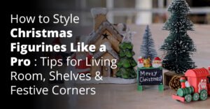 How to Style Christmas Figurines Like a Pro: Tips for Living Room, Shelves & Festive Corners